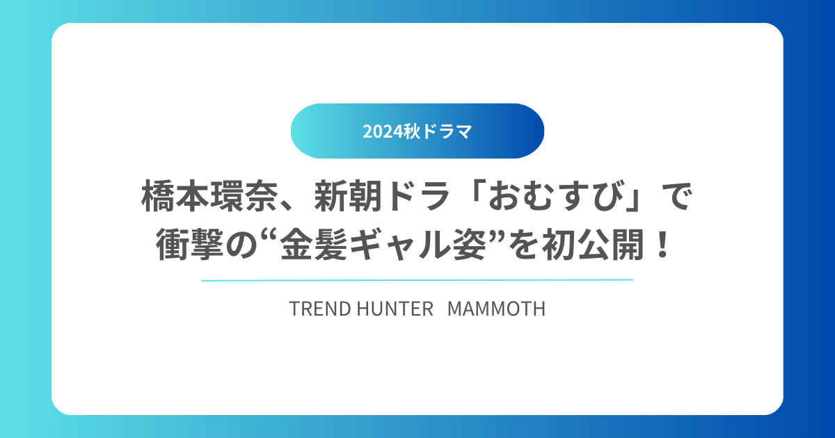 橋本環奈、新朝ドラ「おむすび」で衝撃の“金髪ギャル姿”を初公開！のタイトル