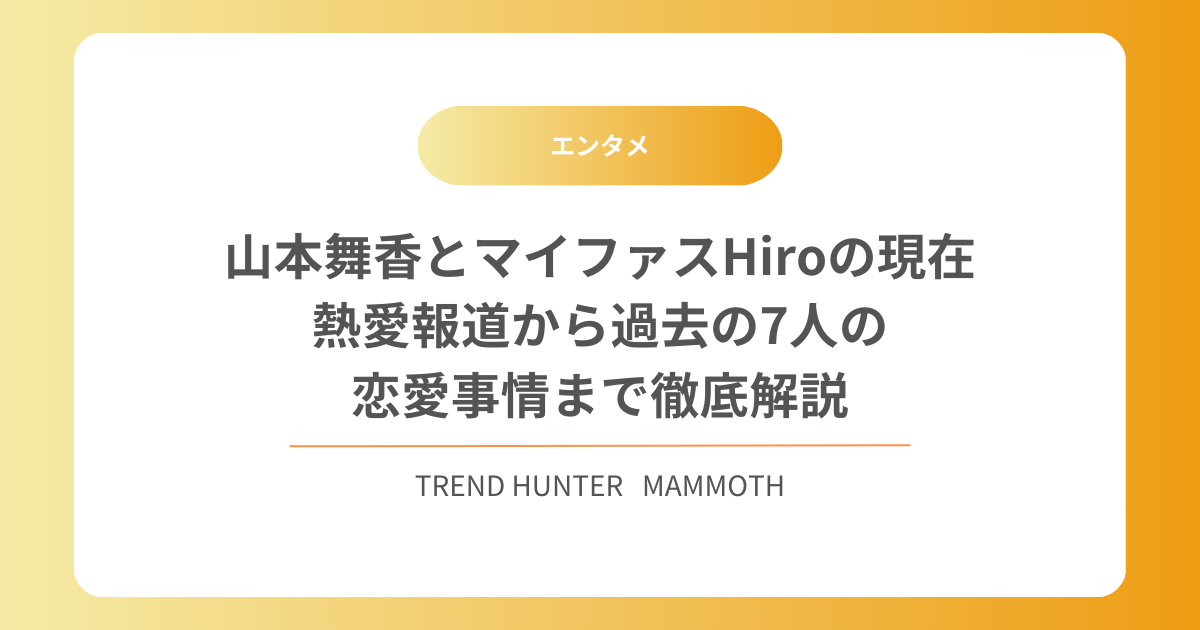 山本舞香とマイファスHiroの現在｜熱愛報道から過去の恋愛事情まで徹底解説