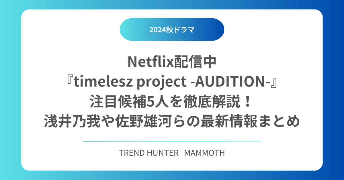 Netflix配信中『timelesz project -AUDITION-』注目候補5人を徹底解説！浅井乃我や佐野雄河らの最新情報まとめ