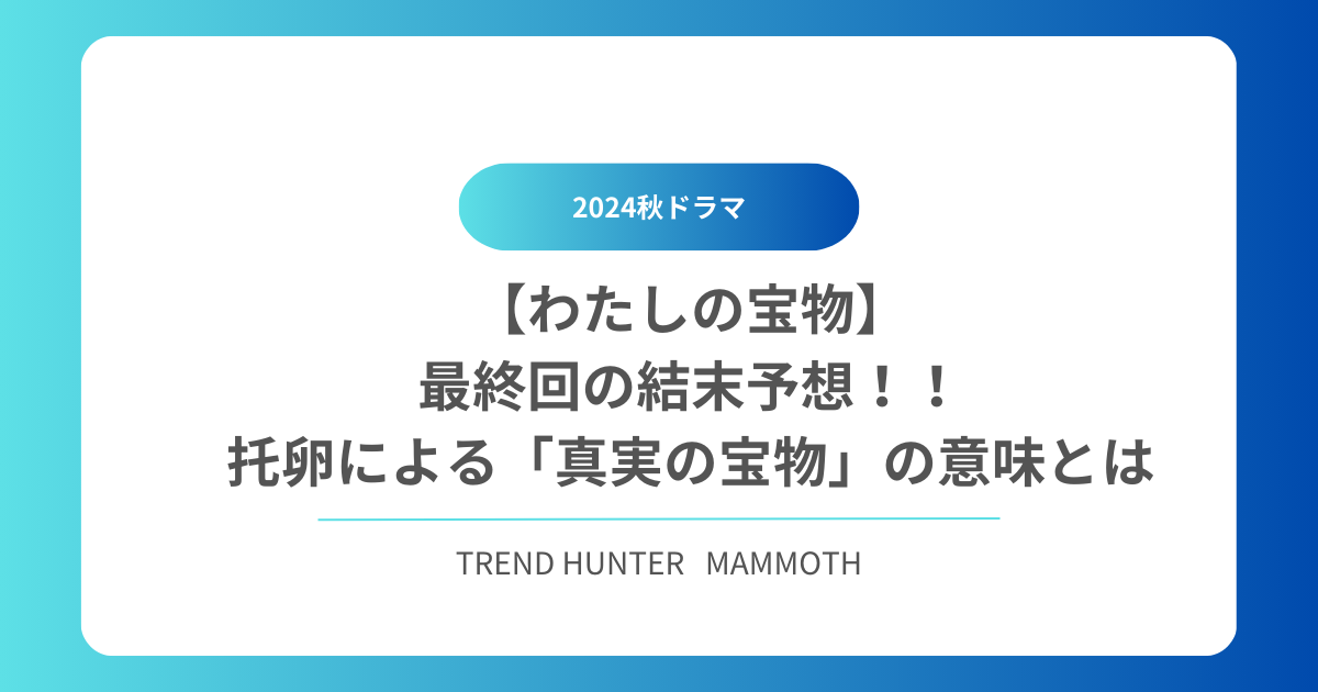 【わたしの宝物】最終回の結末予想！！托卵による「真実の宝物」の意味とは