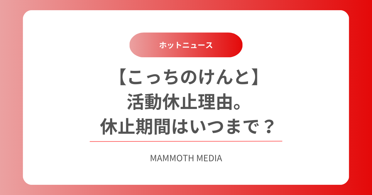 【こっちのけんと】活動休止理由。休止期間はいつまで？