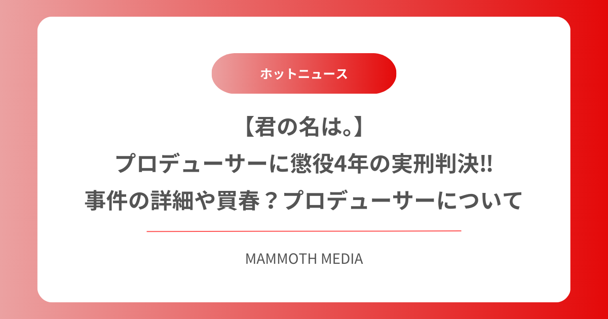 【君の名は。】プロデューサーに懲役4年の実刑判決‼︎事件の詳細や買春？プロデューサーについて