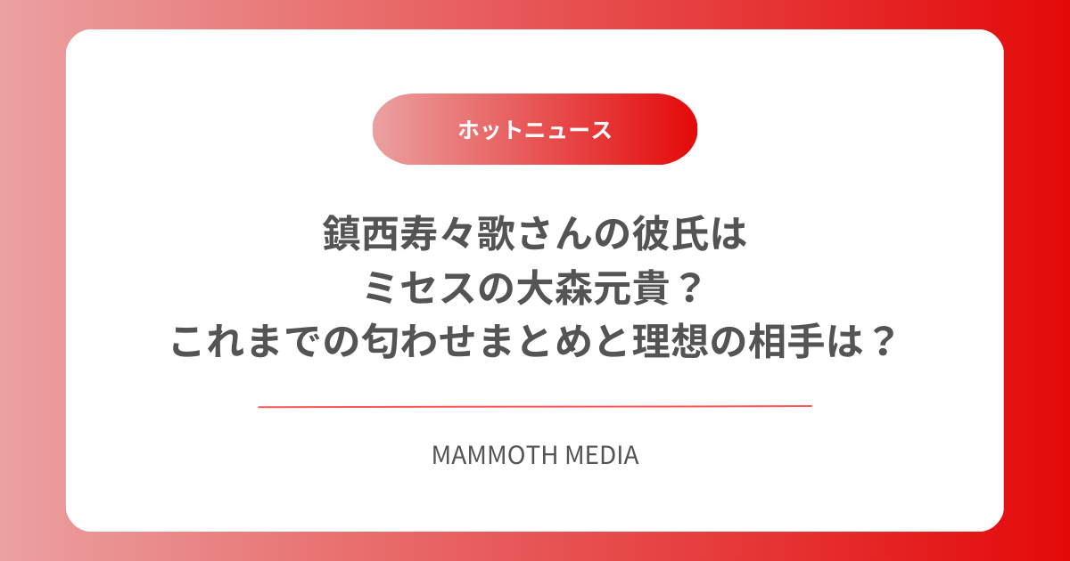 鎮西寿々歌さんの彼氏はミセスの大森元貴？これまでの匂わせまとめと理想の相手は？