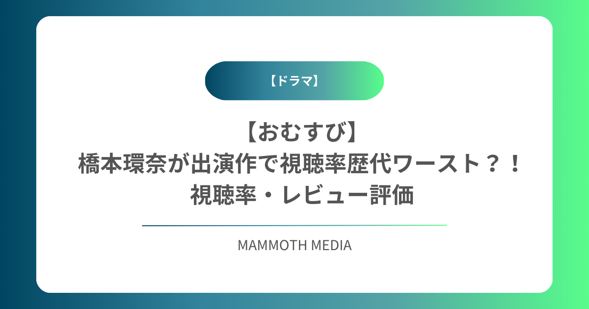 【おむすび】橋本環奈が出演作で視聴率歴代ワースト？！視聴率・レビュー評価