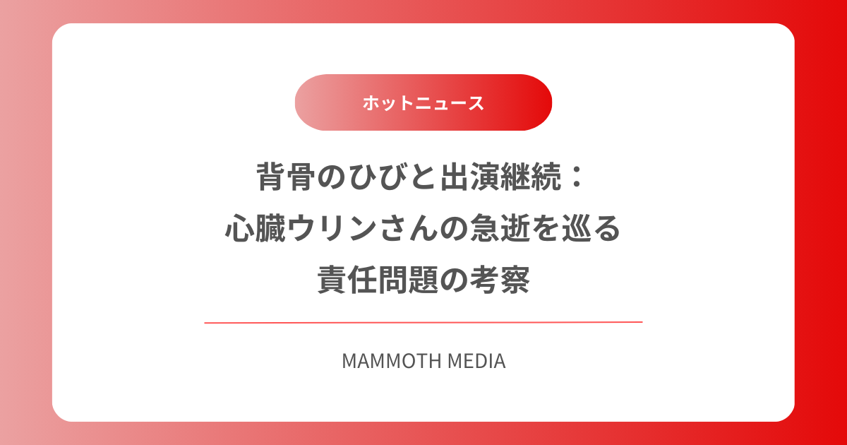 背骨のひびと出演継続：心臓ウリンさんの急逝を巡る責任問題の考察