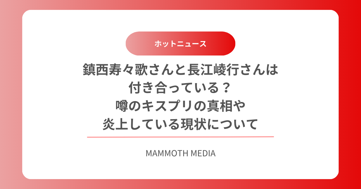 鎮西寿々歌さんと長江崚行さんは付き合っている？噂のキスプリの真相や炎上している現状について