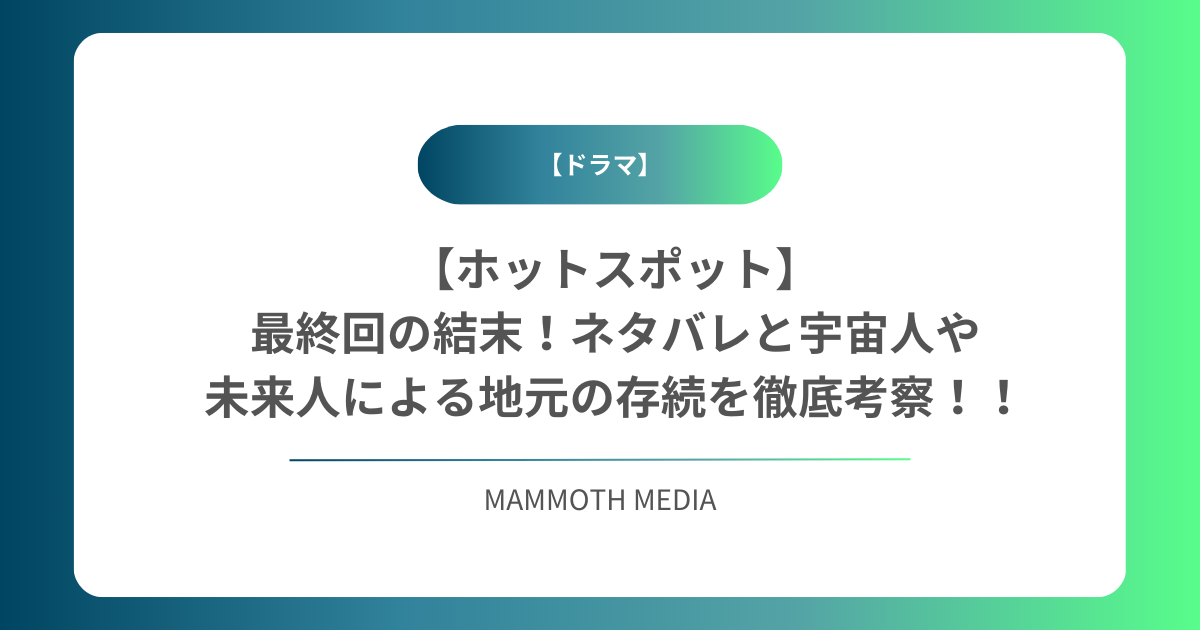 【ホットスポット】最終回の結末！ネタバレと宇宙人や未来人による地元の存続を徹底考察！！