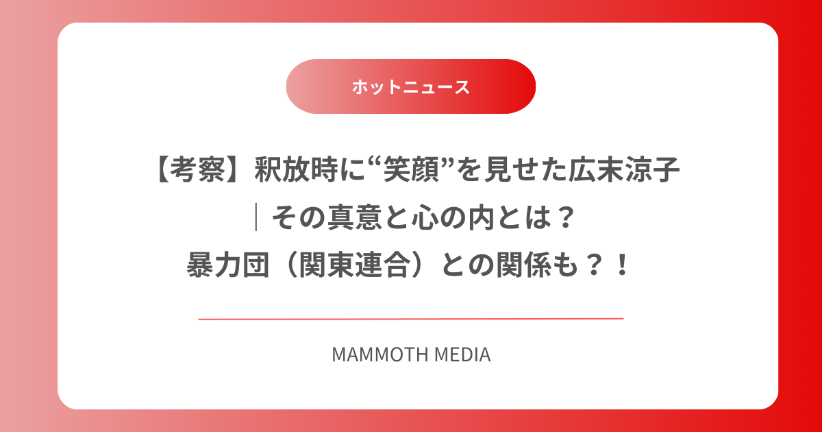 【考察】釈放時に“笑顔”を見せた広末涼子｜その真意と心の内とは？暴力団（関東連合）との関係も？！