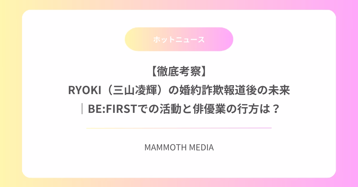 【徹底考察】RYOKI（三山凌輝）の婚約詐欺報道後の未来｜BE:FIRSTでの活動と俳優業の行方は？